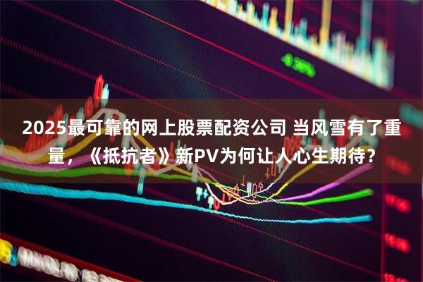 2025最可靠的网上股票配资公司 当风雪有了重量，《抵抗者》新PV为何让人心生期待？