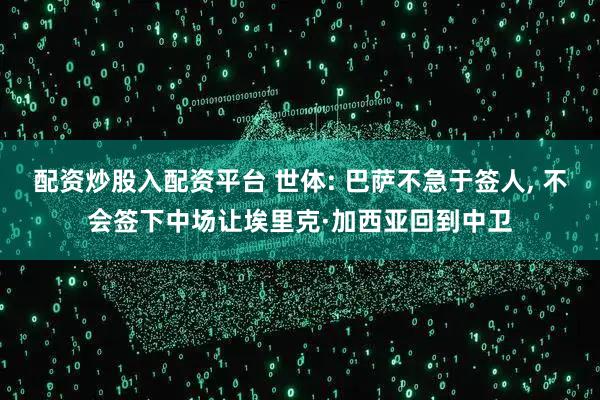 配资炒股入配资平台 世体: 巴萨不急于签人, 不会签下中场让埃里克·加西亚回到中卫