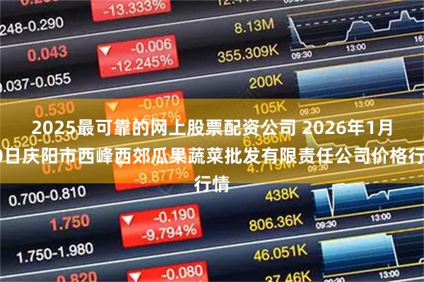 2025最可靠的网上股票配资公司 2026年1月10日庆阳市西峰西郊瓜果蔬菜批发有限责任公司价格行情