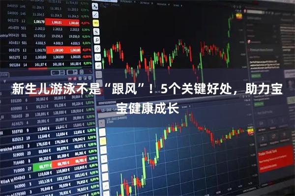 新生儿游泳不是“跟风”！5个关键好处，助力宝宝健康成长