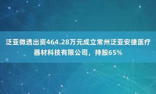 泛亚微透出资464.28万元成立常州泛亚安捷医疗器材科技有限公司，持股65%
