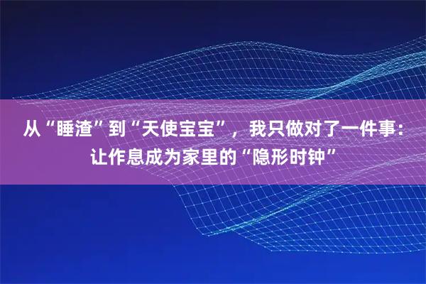 从“睡渣”到“天使宝宝”，我只做对了一件事：让作息成为家里的“隐形时钟”